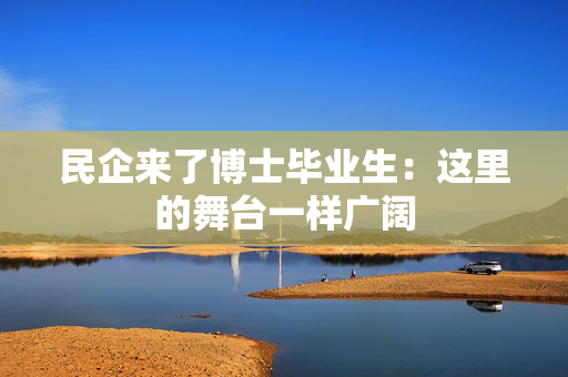 民企来了博士毕业生：这里的舞台一样广阔