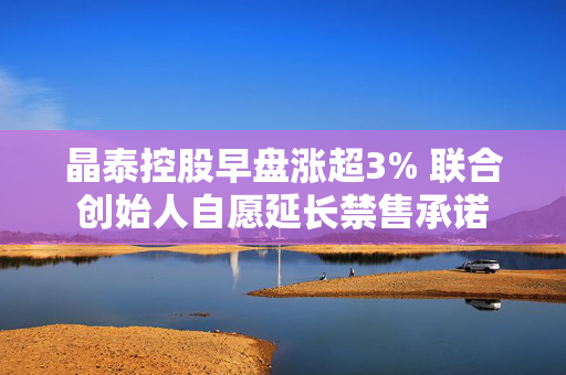 晶泰控股早盘涨超3% 联合创始人自愿延长禁售承诺