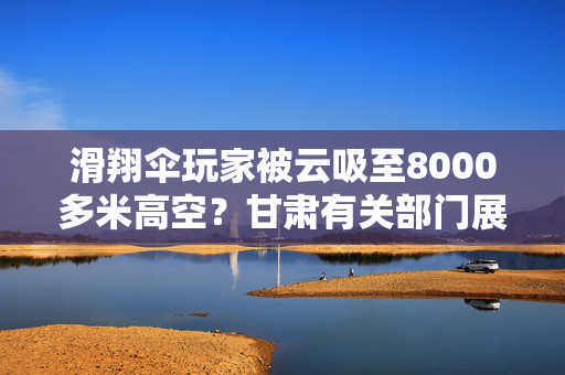 滑翔伞玩家被云吸至8000多米高空？甘肃有关部门展开调查