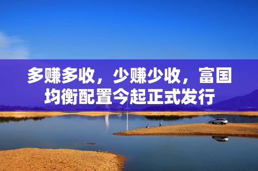 多赚多收，少赚少收，富国均衡配置今起正式发行