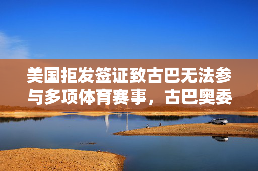美国拒发签证致古巴无法参与多项体育赛事，古巴奥委会：强烈反对
