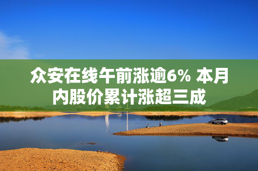 众安在线午前涨逾6% 本月内股价累计涨超三成