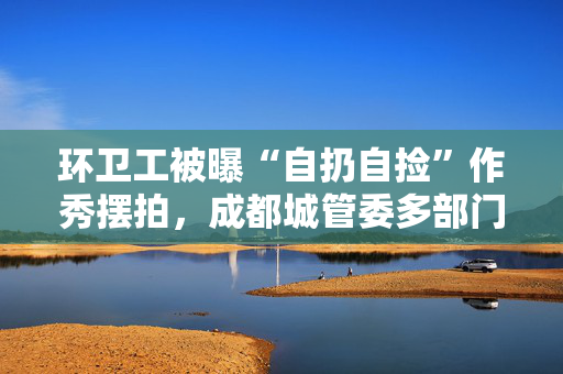 环卫工被曝“自扔自捡”作秀摆拍，成都城管委多部门“踢皮球”式回应
