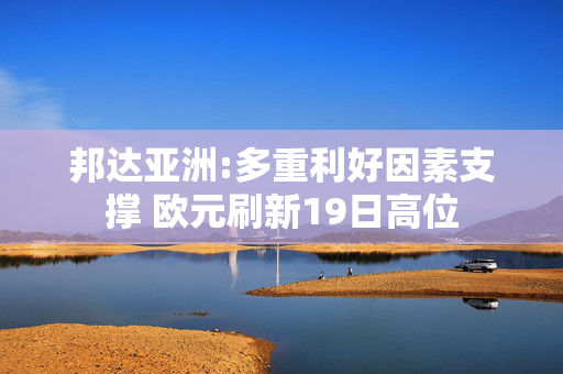 邦达亚洲:多重利好因素支撑 欧元刷新19日高位