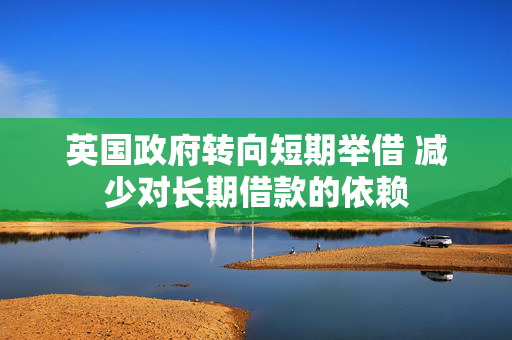 英国政府转向短期举借 减少对长期借款的依赖
