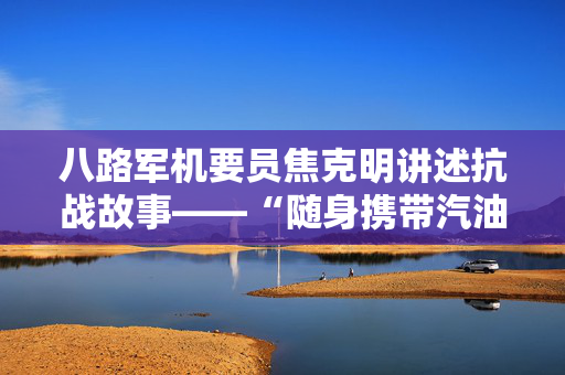 八路军机要员焦克明讲述抗战故事——“随身携带汽油，危急时先烧密码本”（时空对话）