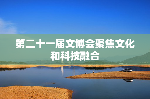 第二十一届文博会聚焦文化和科技融合