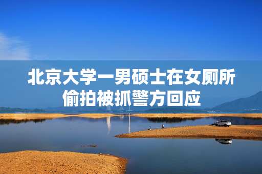北京大学一男硕士在女厕所偷拍被抓警方回应