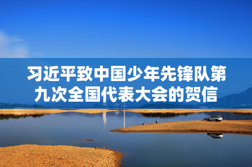 习近平致中国少年先锋队第九次全国代表大会的贺信