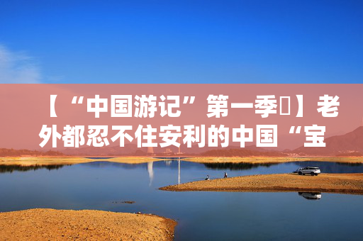 【“中国游记”第一季㉛】老外都忍不住安利的中国“宝藏小城”，等你来打卡~