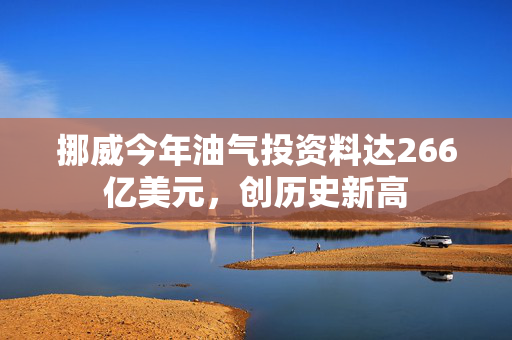 挪威今年油气投资料达266亿美元，创历史新高
