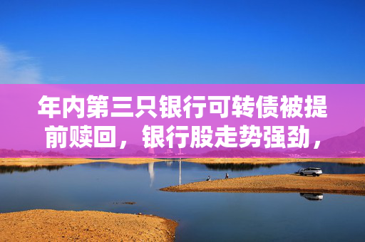 年内第三只银行可转债被提前赎回，银行股走势强劲，多只可转债逼近提前赎回线