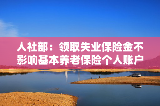 人社部：领取失业保险金不影响基本养老保险个人账户