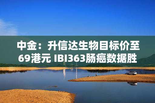 中金：升信达生物目标价至69港元 IBI363肠癌数据胜预期