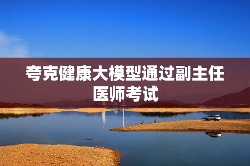 夸克健康大模型通过副主任医师考试