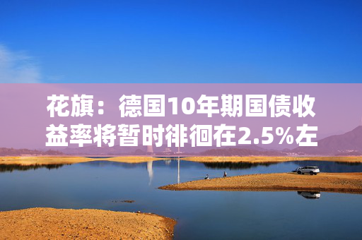 花旗：德国10年期国债收益率将暂时徘徊在2.5%左右
