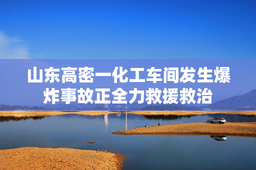 山东高密一化工车间发生爆炸事故正全力救援救治