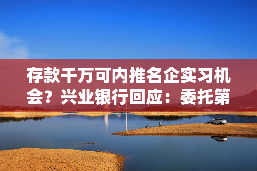 存款千万可内推名企实习机会？兴业银行回应：委托第三方机构执行，现已暂停
