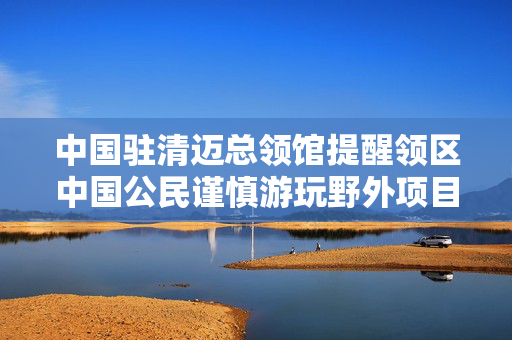 中国驻清迈总领馆提醒领区中国公民谨慎游玩野外项目