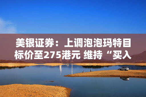 美银证券：上调泡泡玛特目标价至275港元 维持“买入”评级