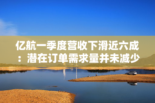 亿航一季度营收下滑近六成：潜在订单需求量并未减少，已观察到二季度显著改善