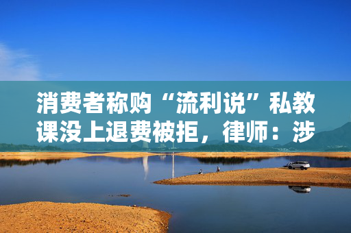 消费者称购“流利说”私教课没上退费被拒，律师：涉嫌误导和霸王条款