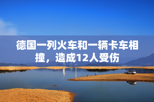 德国一列火车和一辆卡车相撞，造成12人受伤