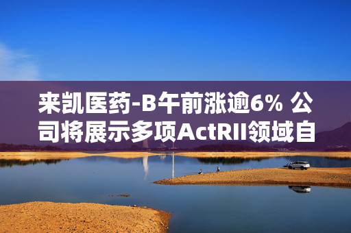 来凯医药-B午前涨逾6% 公司将展示多项ActRII领域自主研发成果