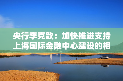 央行李克歆：加快推进支持上海国际金融中心建设的相关政策储备