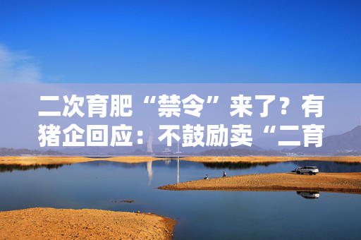 二次育肥“禁令”来了？有猪企回应：不鼓励卖“二育”