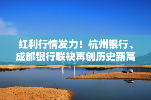 红利行情发力！杭州银行、成都银行联袂再创历史新高 年内11只银行股创新高