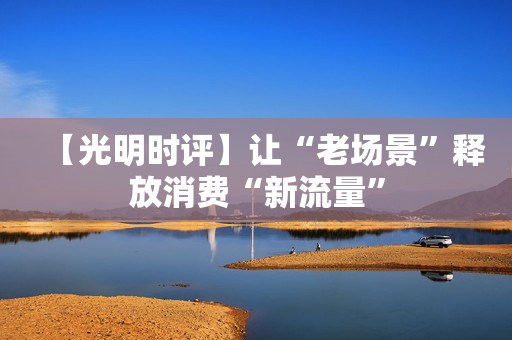 【光明时评】让“老场景”释放消费“新流量”