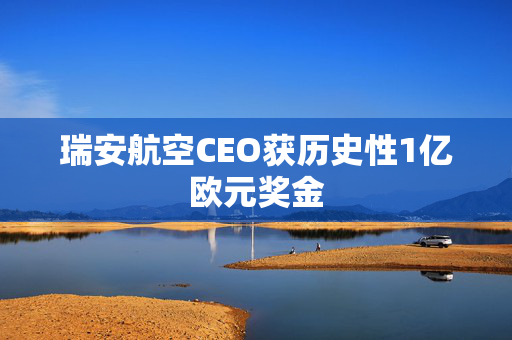 瑞安航空CEO获历史性1亿欧元奖金
