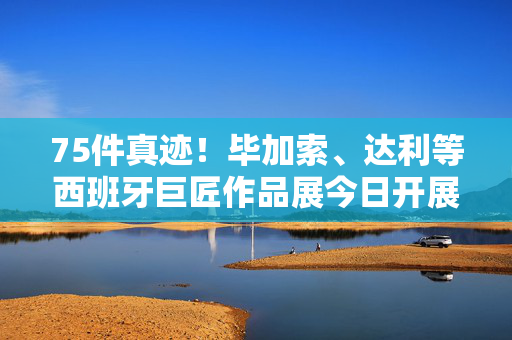 75件真迹！毕加索、达利等西班牙巨匠作品展今日开展