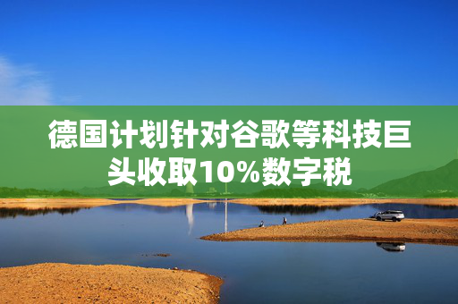 德国计划针对谷歌等科技巨头收取10%数字税