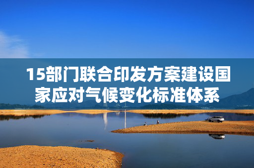 15部门联合印发方案建设国家应对气候变化标准体系