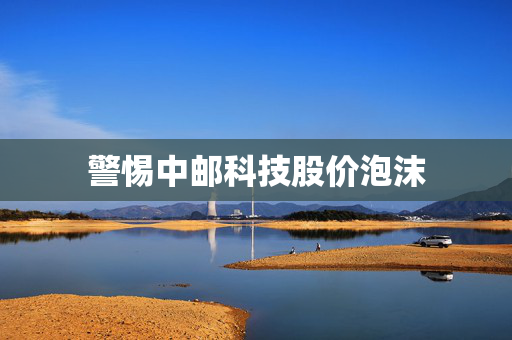 警惕中邮科技股价泡沫