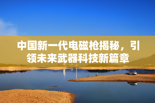 中国新一代电磁枪揭秘，引领未来武器科技新篇章