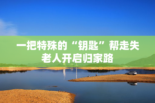一把特殊的“钥匙”帮走失老人开启归家路