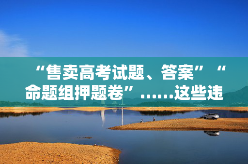 “售卖高考试题、答案”“命题组押题卷”……这些违法信息将被严查