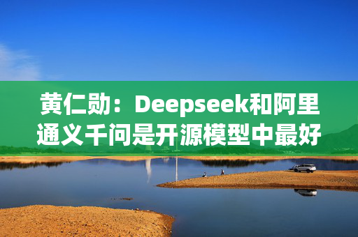 黄仁勋：Deepseek和阿里通义千问是开源模型中最好的