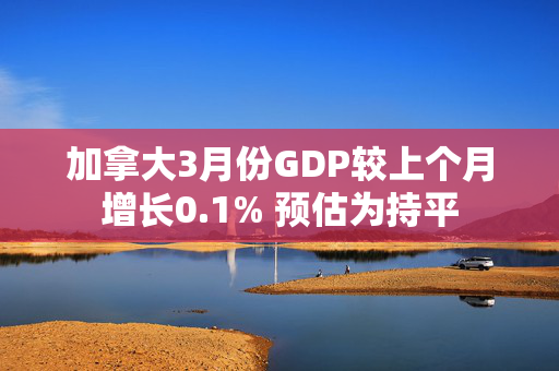 加拿大3月份GDP较上个月增长0.1% 预估为持平