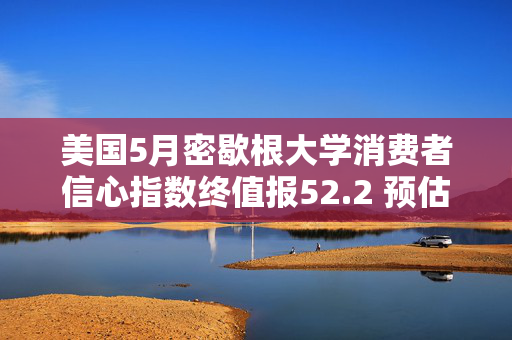 美国5月密歇根大学消费者信心指数终值报52.2 预估为51.5