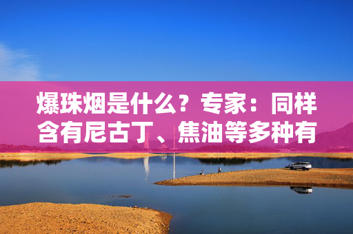爆珠烟是什么？专家：同样含有尼古丁、焦油等多种有害物质