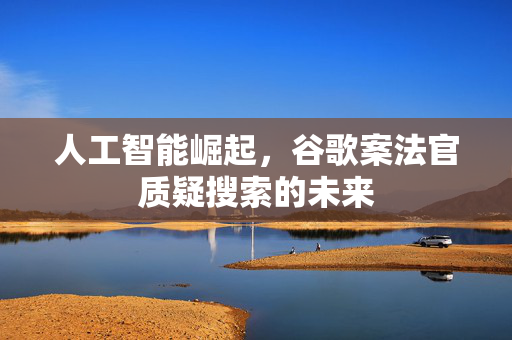 人工智能崛起，谷歌案法官质疑搜索的未来