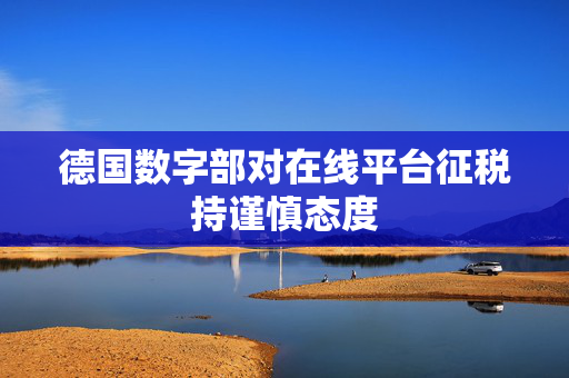 德国数字部对在线平台征税持谨慎态度