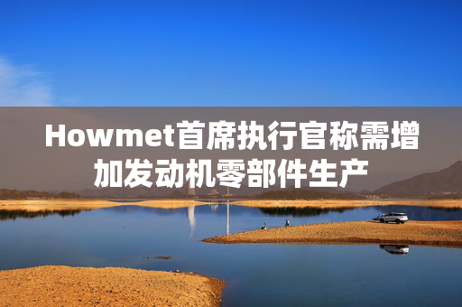 Howmet首席执行官称需增加发动机零部件生产