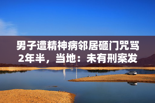 男子遭精神病邻居砸门咒骂2年半，当地：未有刑案发生，不能强制送医