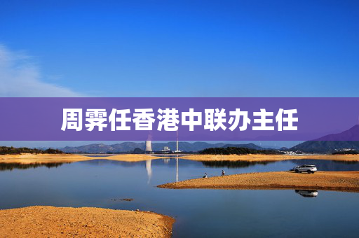周霁任香港中联办主任