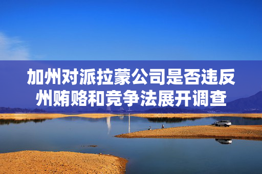 加州对派拉蒙公司是否违反州贿赂和竞争法展开调查